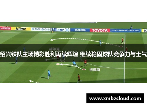 绍兴铁队主场精彩胜利再续辉煌 继续稳固球队竞争力与士气