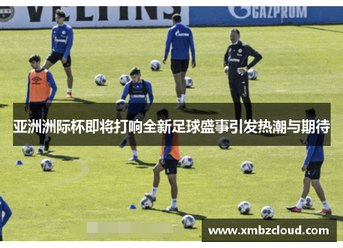亚洲洲际杯即将打响全新足球盛事引发热潮与期待