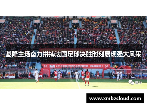 基隆主场奋力拼搏法国足球决胜时刻展现强大风采