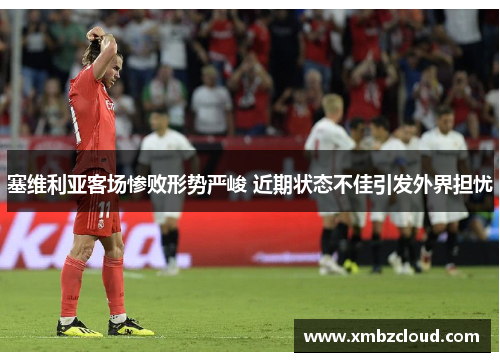 塞维利亚客场惨败形势严峻 近期状态不佳引发外界担忧