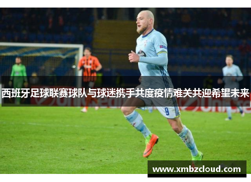 西班牙足球联赛球队与球迷携手共度疫情难关共迎希望未来
